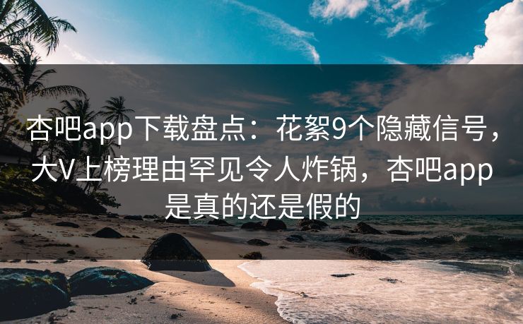 杏吧app下载盘点：花絮9个隐藏信号，大V上榜理由罕见令人炸锅，杏吧app是真的还是假的