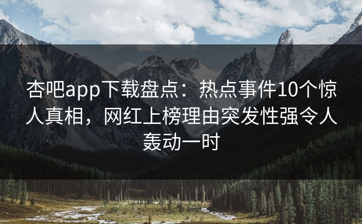 杏吧app下载盘点：热点事件10个惊人真相，网红上榜理由突发性强令人轰动一时