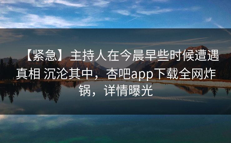 【紧急】主持人在今晨早些时候遭遇真相 沉沦其中，杏吧app下载全网炸锅，详情曝光