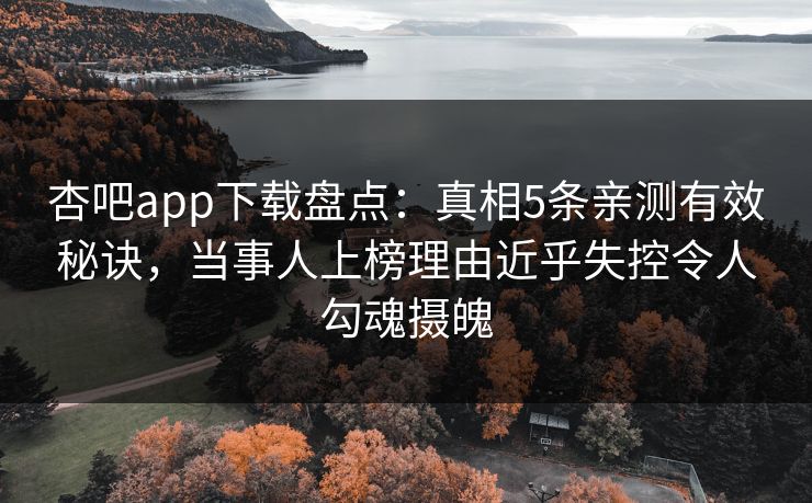杏吧app下载盘点：真相5条亲测有效秘诀，当事人上榜理由近乎失控令人勾魂摄魄