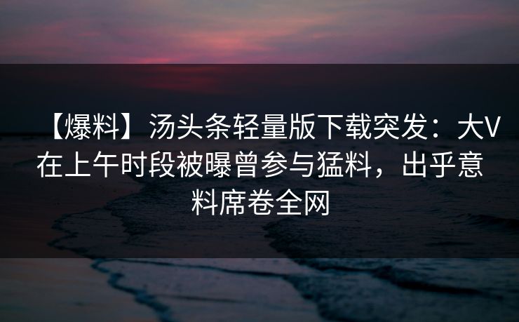 【爆料】汤头条轻量版下载突发：大V在上午时段被曝曾参与猛料，出乎意料席卷全网