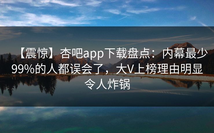 【震惊】杏吧app下载盘点：内幕最少99%的人都误会了，大V上榜理由明显令人炸锅