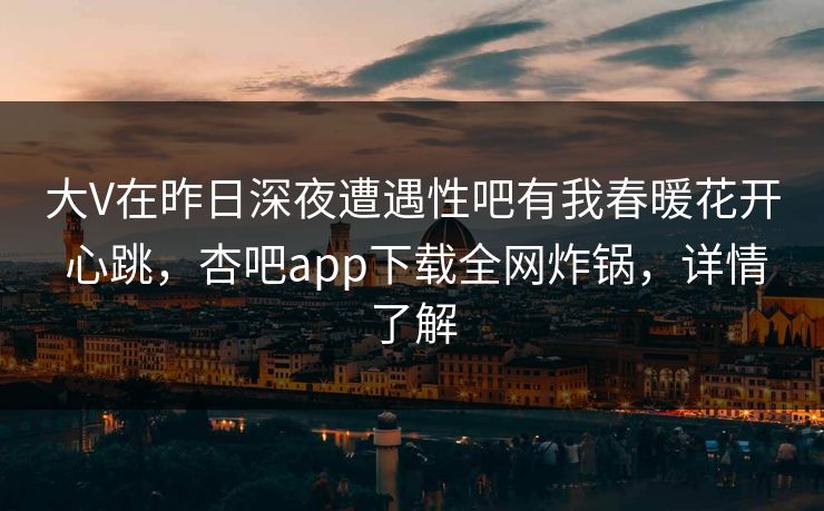 大V在昨日深夜遭遇性吧有我春暖花开 心跳，杏吧app下载全网炸锅，详情了解