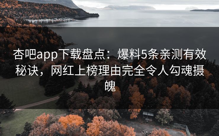 杏吧app下载盘点：爆料5条亲测有效秘诀，网红上榜理由完全令人勾魂摄魄