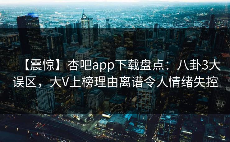 【震惊】杏吧app下载盘点：八卦3大误区，大V上榜理由离谱令人情绪失控