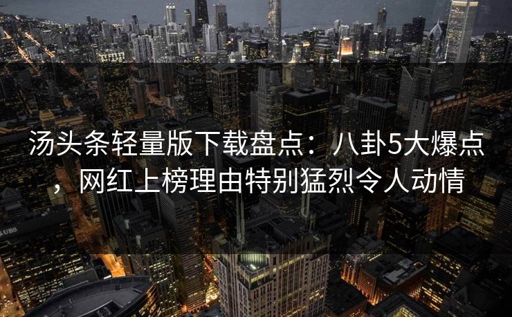 汤头条轻量版下载盘点：八卦5大爆点，网红上榜理由特别猛烈令人动情