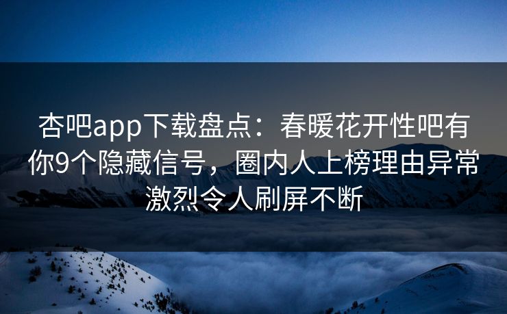 杏吧app下载盘点:春暖花开性吧有你9个隐藏信号,圈内人上榜理由异常激烈令人刷屏不断 杏吧app下载盘点:春暖花开性吧有你9个隐藏信号,圈内人上榜理由异常激烈令人刷屏不断