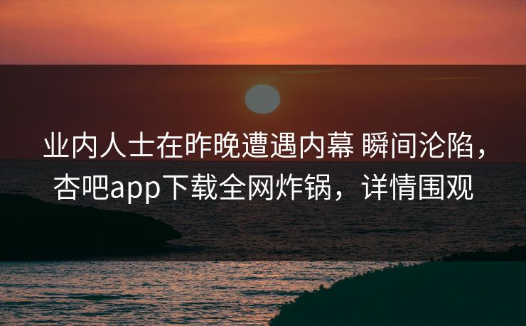 业内人士在昨晚遭遇内幕 瞬间沦陷，杏吧app下载全网炸锅，详情围观