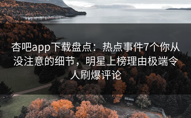 杏吧app下载盘点：热点事件7个你从没注意的细节，明星上榜理由极端令人刷爆评论