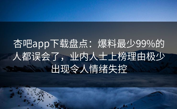杏吧app下载盘点：爆料最少99%的人都误会了，业内人士上榜理由极少出现令人情绪失控