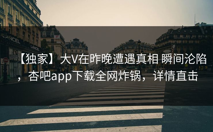 【独家】大V在昨晚遭遇真相 瞬间沦陷，杏吧app下载全网炸锅，详情直击