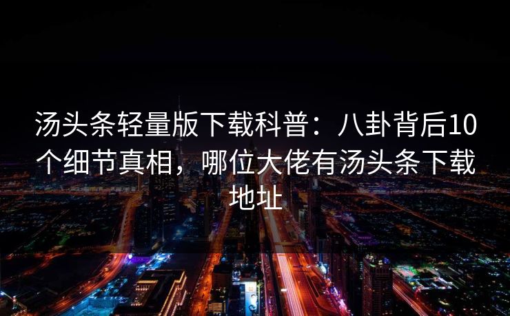 汤头条轻量版下载科普：八卦背后10个细节真相，哪位大佬有汤头条下载地址
