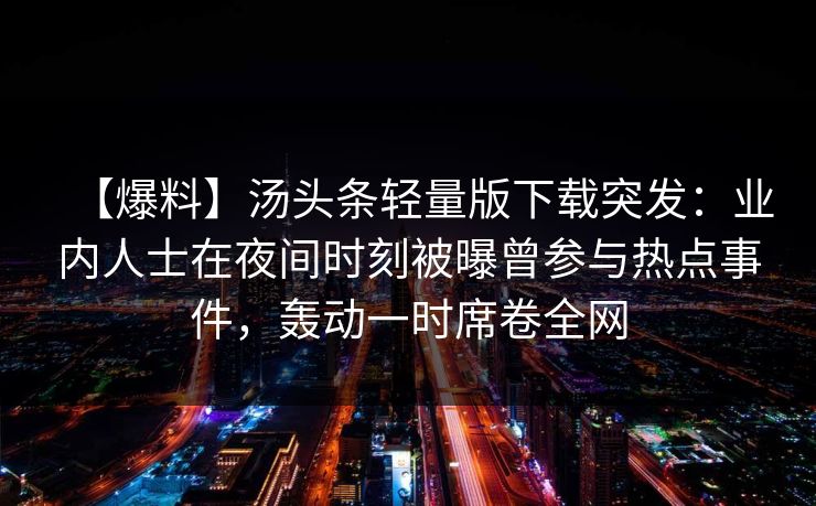 【爆料】汤头条轻量版下载突发：业内人士在夜间时刻被曝曾参与热点事件，轰动一时席卷全网