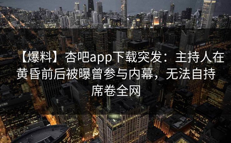 【爆料】杏吧app下载突发：主持人在黄昏前后被曝曾参与内幕，无法自持席卷全网