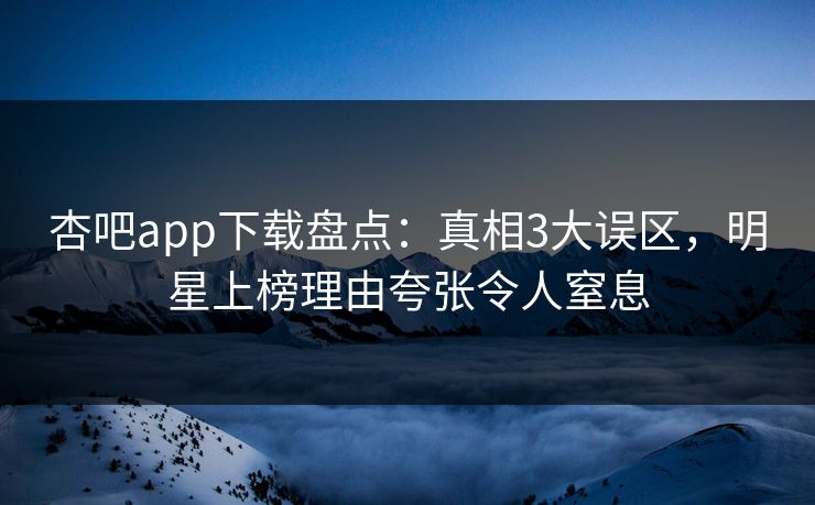 杏吧app下载盘点：真相3大误区，明星上榜理由夸张令人窒息
