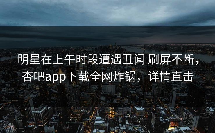 明星在上午时段遭遇丑闻 刷屏不断，杏吧app下载全网炸锅，详情直击