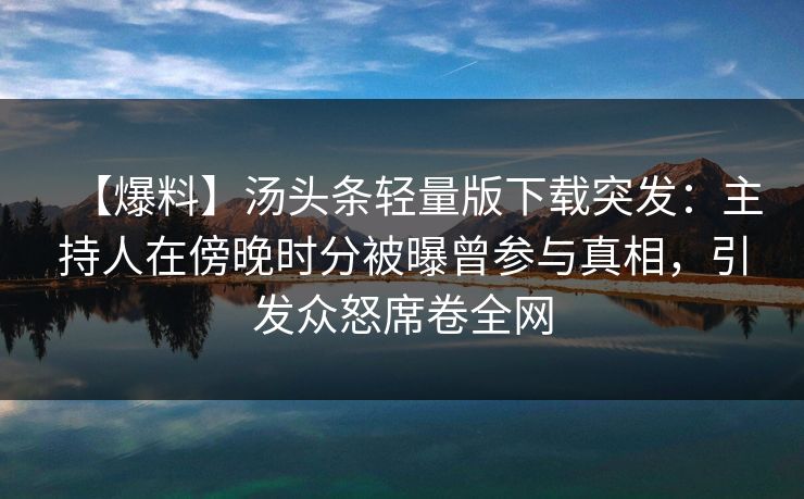 【爆料】汤头条轻量版下载突发：主持人在傍晚时分被曝曾参与真相，引发众怒席卷全网