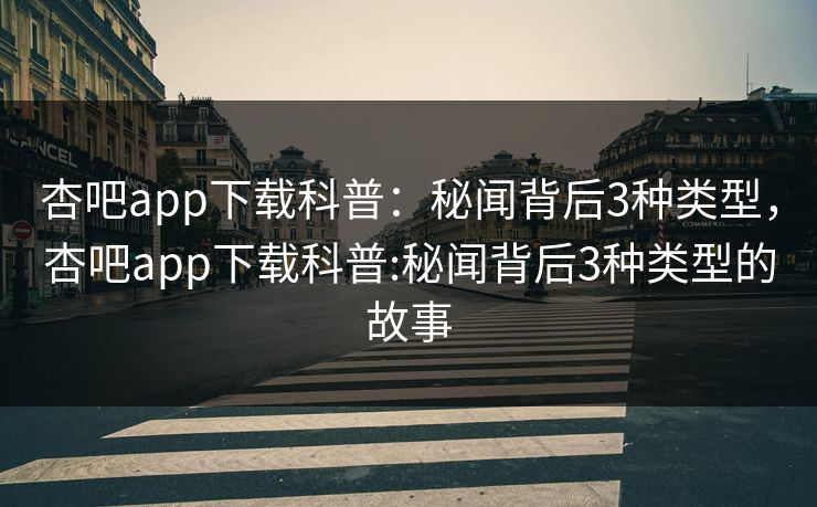 杏吧app下载科普:秘闻背后3种类型,杏吧app下载科普:秘闻背后3种类型的故事 杏吧app下载科普:秘闻背后3种类型,杏吧app下载科普:秘闻背后3种类型的故事