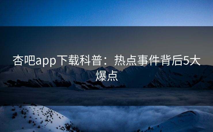 杏吧app下载科普：热点事件背后5大爆点