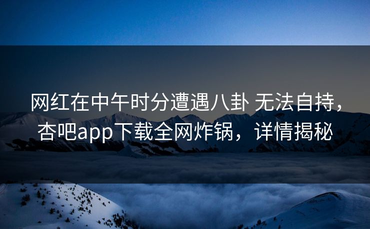 网红在中午时分遭遇八卦 无法自持，杏吧app下载全网炸锅，详情揭秘
