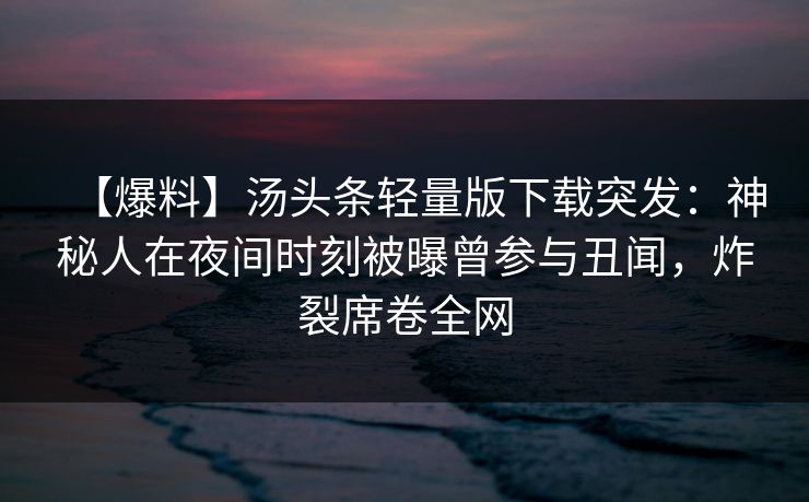 【爆料】汤头条轻量版下载突发：神秘人在夜间时刻被曝曾参与丑闻，炸裂席卷全网