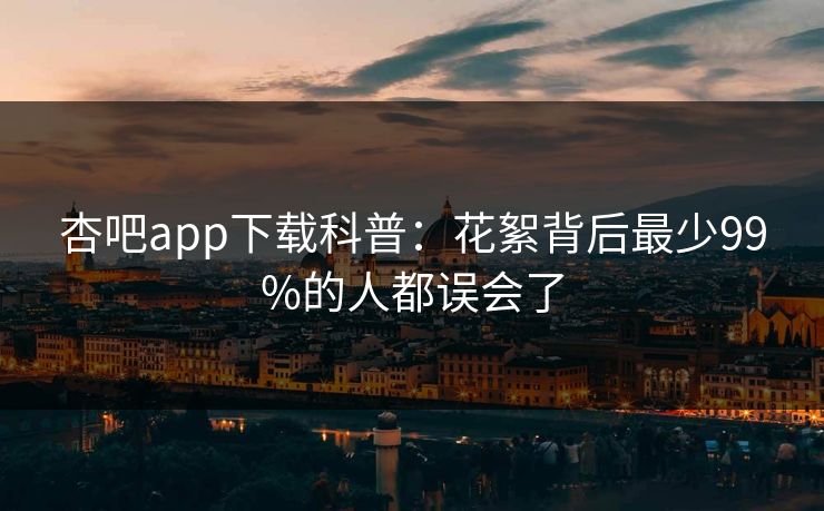 杏吧app下载科普：花絮背后最少99%的人都误会了