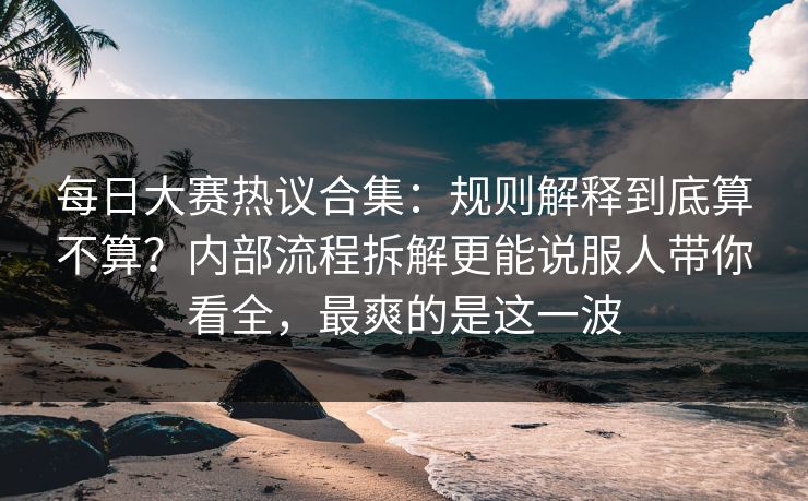 每日大赛热议合集:规则解释到底算不算?内部流程拆解更能说服人带你看全,最爽的是这一波 每日大赛热议合集:规则解释到底算不算?内部流程拆解更能说服人带你看全,最爽的是这一波