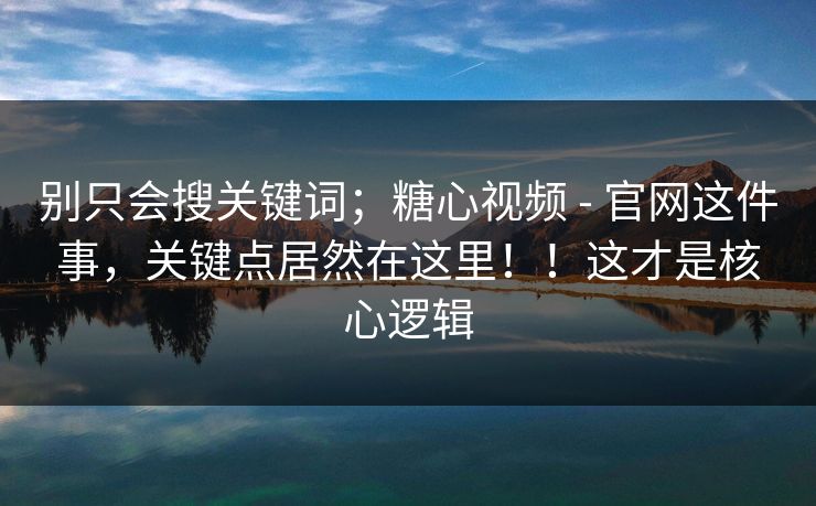 别只会搜关键词；糖心视频 - 官网这件事，关键点居然在这里！！这才是核心逻辑