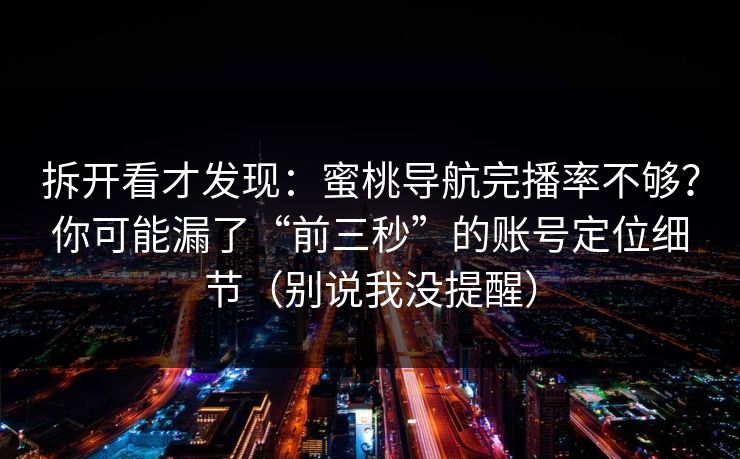 拆开看才发现：蜜桃导航完播率不够？你可能漏了“前三秒”的账号定位细节（别说我没提醒）