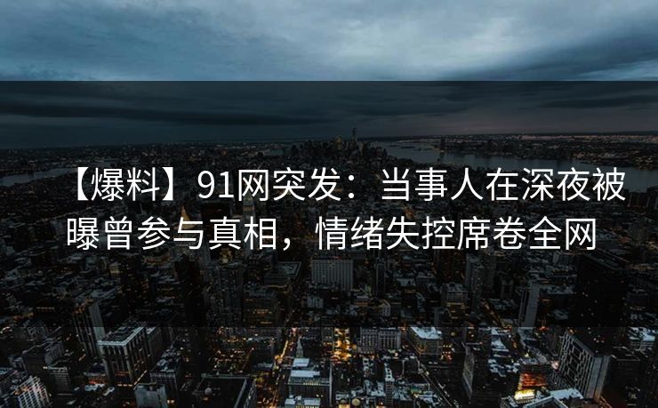 【爆料】91网突发:当事人在深夜被曝曾参与真相,情绪失控席卷全网 【爆料】91网突发:当事人在深夜被曝曾参与真相,情绪失控席卷全网