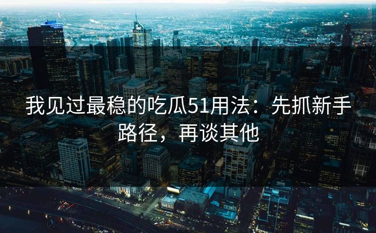 我见过最稳的吃瓜51用法:先抓新手路径,再谈其他 我见过最稳的吃瓜51用法:先抓新手路径,再谈其他