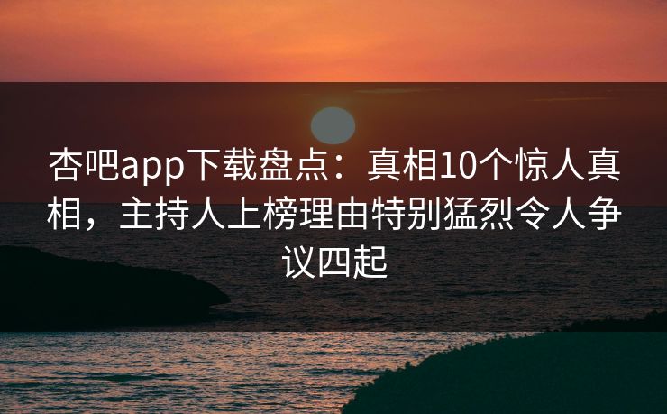 杏吧app下载盘点：真相10个惊人真相，主持人上榜理由特别猛烈令人争议四起